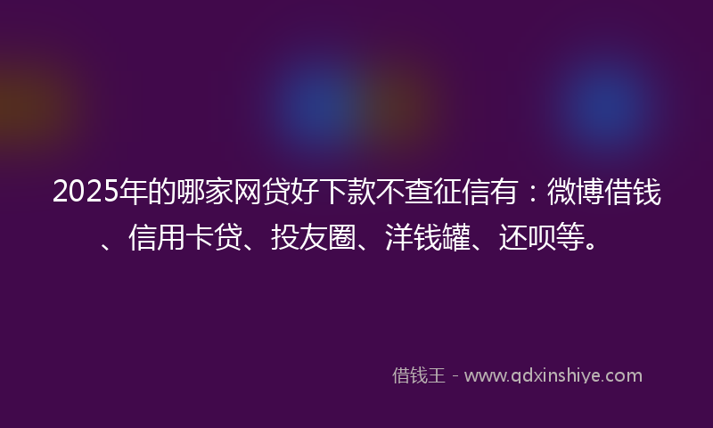 2025年的哪家网贷好下款不查征信有：微博借钱、信用卡贷、投友圈、洋钱罐、还呗等。
