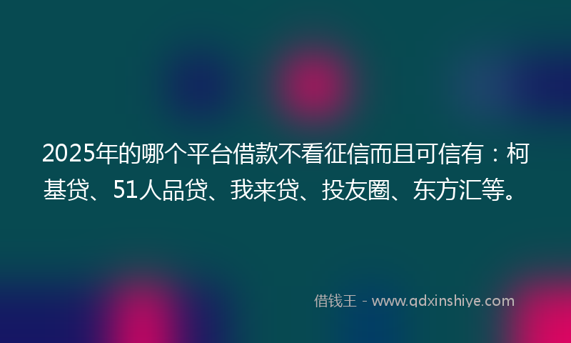 2025年的哪个平台借款不看征信而且可信有：柯基贷、51人品贷、我来贷、投友圈、东方汇等。
