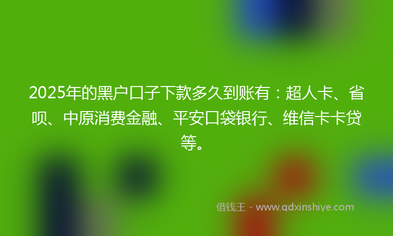 2025年的黑户口子下款多久到账有：超人卡、省呗、中原消费金融、平安口袋银行、维信卡卡贷等。