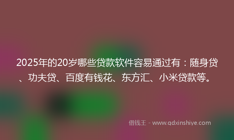 2025年的20岁哪些贷款软件容易通过有：随身贷、功夫贷、百度有钱花、东方汇、小米贷款等。
