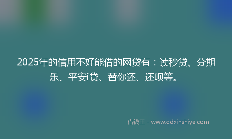 2025年的信用不好能借的网贷有：读秒贷、分期乐、平安i贷、替你还、还呗等。