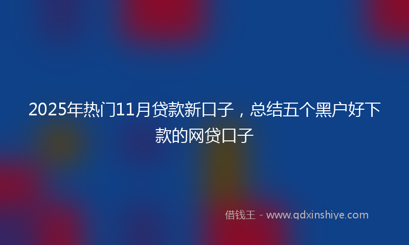 2025年热门11月贷款新口子，总结五个黑户好下款的网贷口子