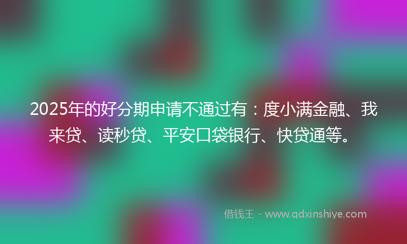 2025年的好分期申请不通过有：度小满金融、我来贷、读秒贷、平安口袋银行、快贷通等。