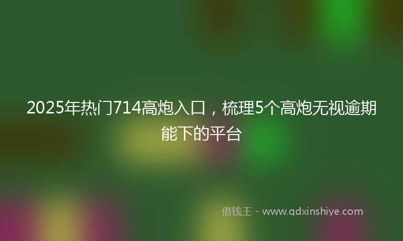 2025年热门714高炮入口，梳理5个高炮无视逾期能下的平台