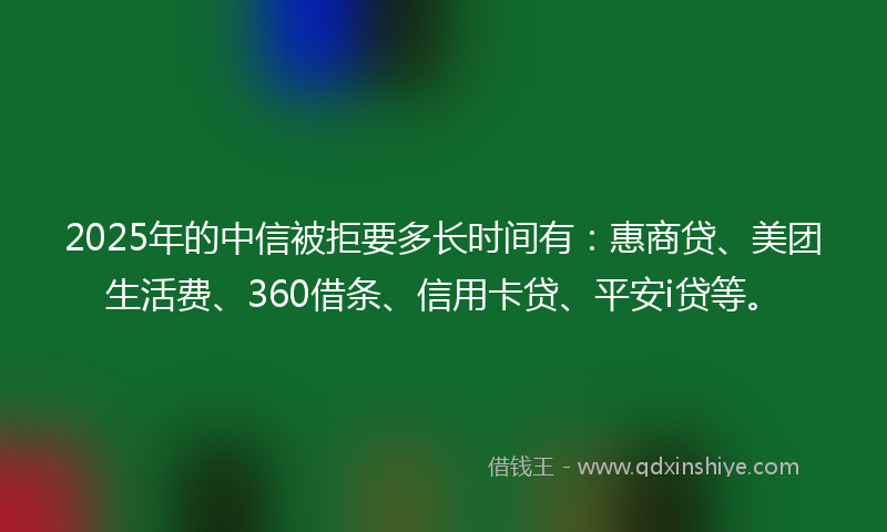 2025年的中信被拒要多长时间有：惠商贷、美团生活费、360借条、信用卡贷、平安i贷等。