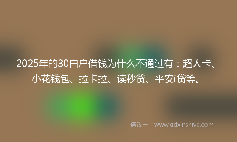 2025年的30白户借钱为什么不通过有：超人卡、小花钱包、拉卡拉、读秒贷、平安i贷等。