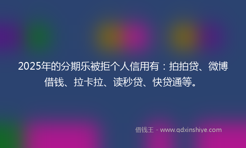 2025年的分期乐被拒个人信用有：拍拍贷、微博借钱、拉卡拉、读秒贷、快贷通等。