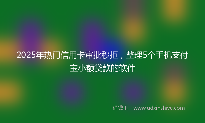 2025年热门信用卡审批秒拒，整理5个手机支付宝小额贷款的软件