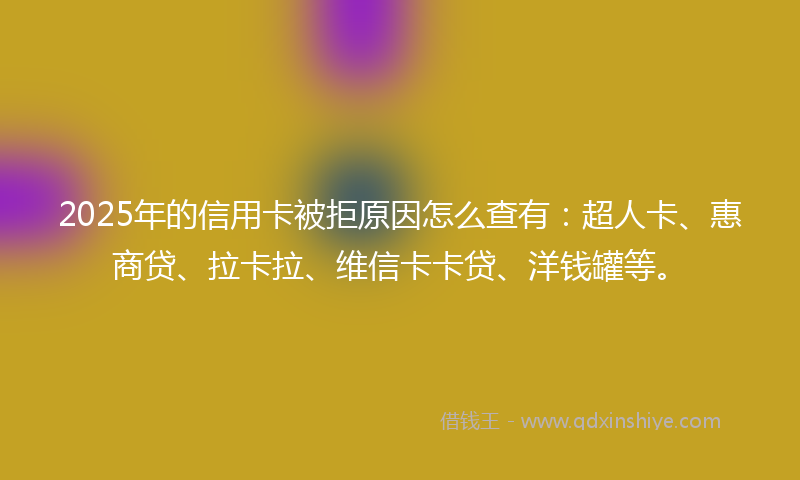 2025年的信用卡被拒原因怎么查有：超人卡、惠商贷、拉卡拉、维信卡卡贷、洋钱罐等。