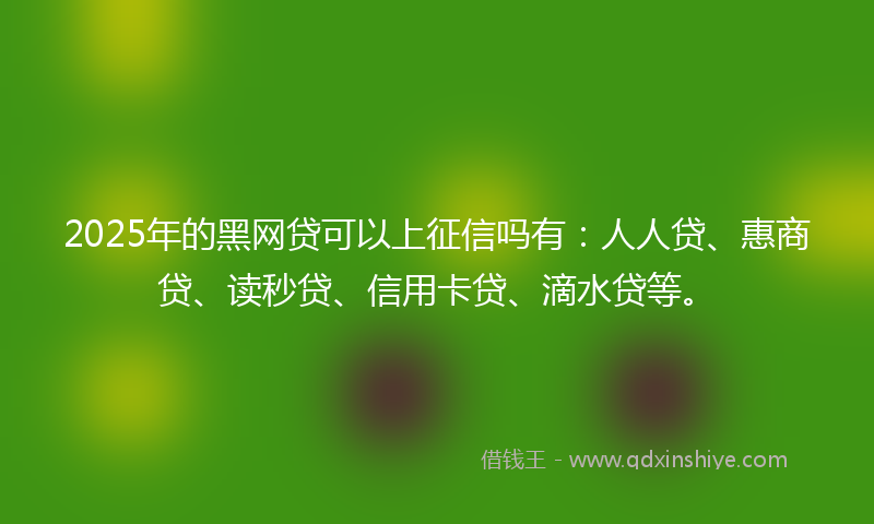 2025年的黑网贷可以上征信吗有：人人贷、惠商贷、读秒贷、信用卡贷、滴水贷等。