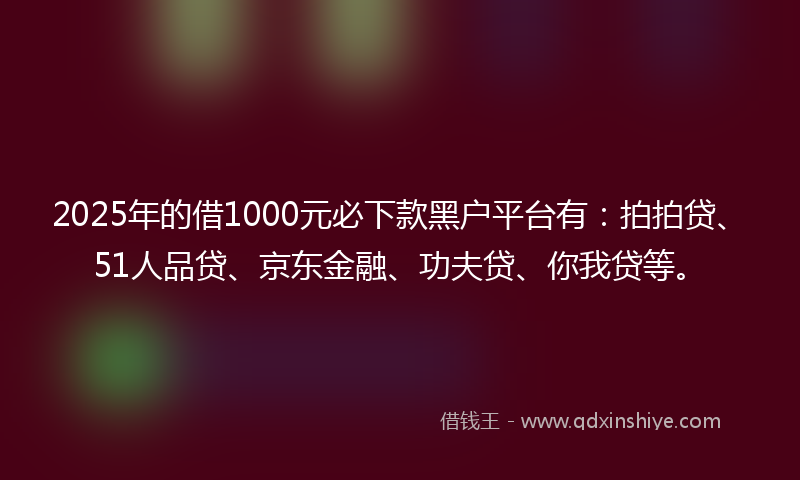 2025年的借1000元必下款黑户平台有：拍拍贷、51人品贷、京东金融、功夫贷、你我贷等。