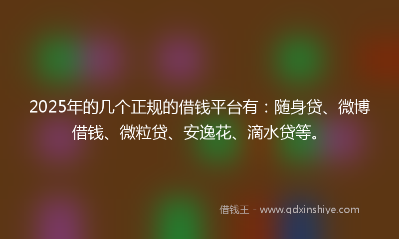 2025年的几个正规的借钱平台有：随身贷、微博借钱、微粒贷、安逸花、滴水贷等。