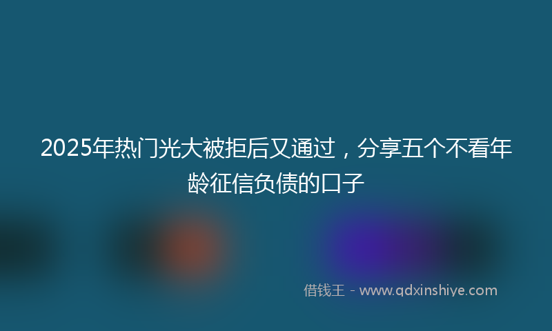 2025年热门光大被拒后又通过，分享五个不看年龄征信负债的口子