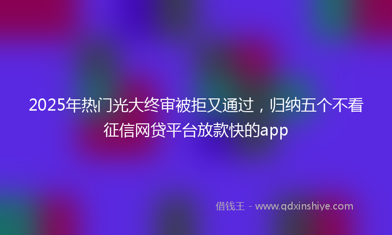 2025年热门光大终审被拒又通过，归纳五个不看征信网贷平台放款快的app