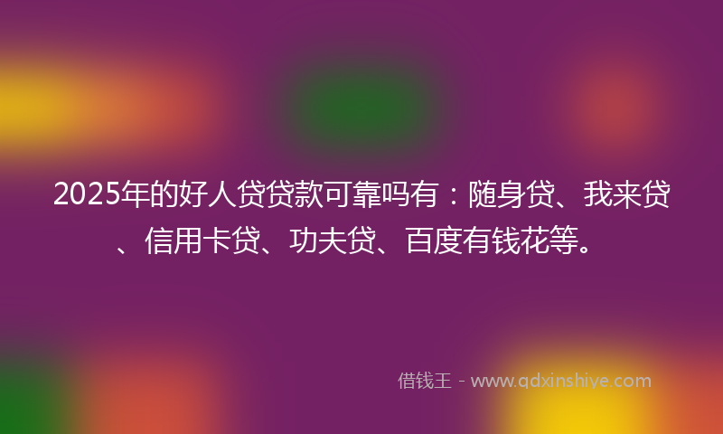 2025年的好人贷贷款可靠吗有：随身贷、我来贷、信用卡贷、功夫贷、百度有钱花等。
