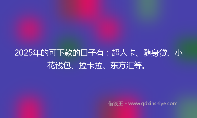 2025年的可下款的口子有：超人卡、随身贷、小花钱包、拉卡拉、东方汇等。