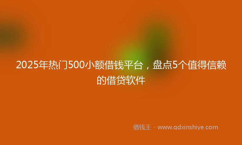 2025年热门500小额借钱平台，盘点5个值得信赖的借贷软件