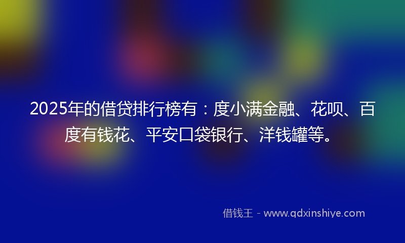 2025年的借贷排行榜有:度小满金融、花呗、百度有钱花、平安口袋银行、洋钱罐等。