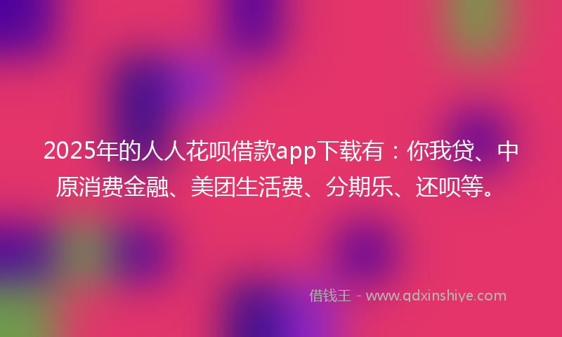 2025年的人人花呗借款app下载有：你我贷、中原消费金融、美团生活费、分期乐、还呗等。