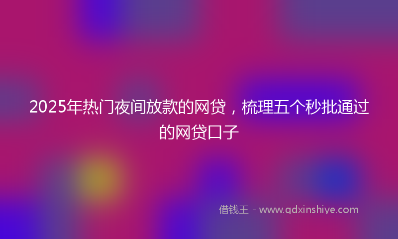 2025年热门夜间放款的网贷，梳理五个秒批通过的网贷口子