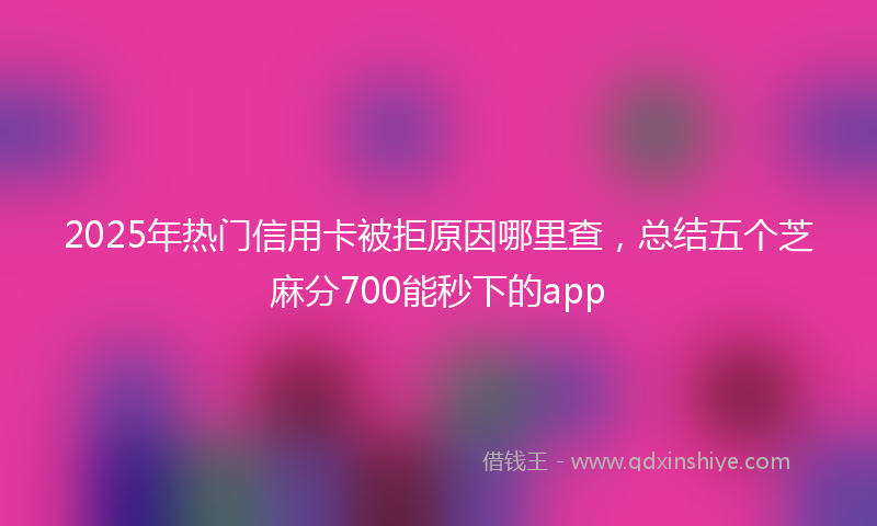 2025年热门信用卡被拒原因哪里查，总结五个芝麻分700能秒下的app