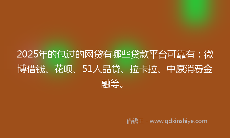 2025年的包过的网贷有哪些贷款平台可靠有：微博借钱、花呗、51人品贷、拉卡拉、中原消费金融等。