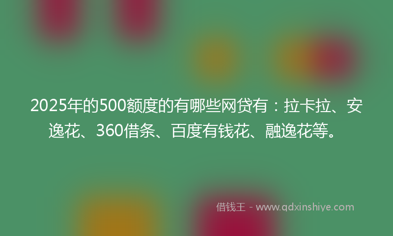 2025年的500额度的有哪些网贷有：拉卡拉、安逸花、360借条、百度有钱花、融逸花等。