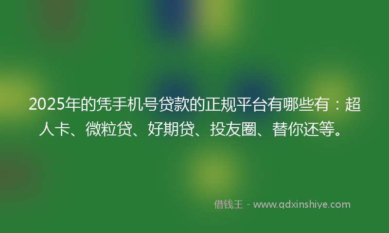 2025年的凭手机号贷款的正规平台有哪些有：超人卡、微粒贷、好期贷、投友圈、替你还等。