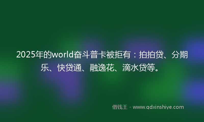 2025年的world奋斗普卡被拒有：拍拍贷、分期乐、快贷通、融逸花、滴水贷等。
