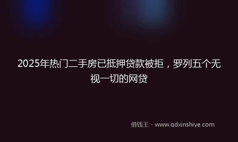 2025年热门二手房已抵押贷款被拒，罗列五个无视一切的网贷