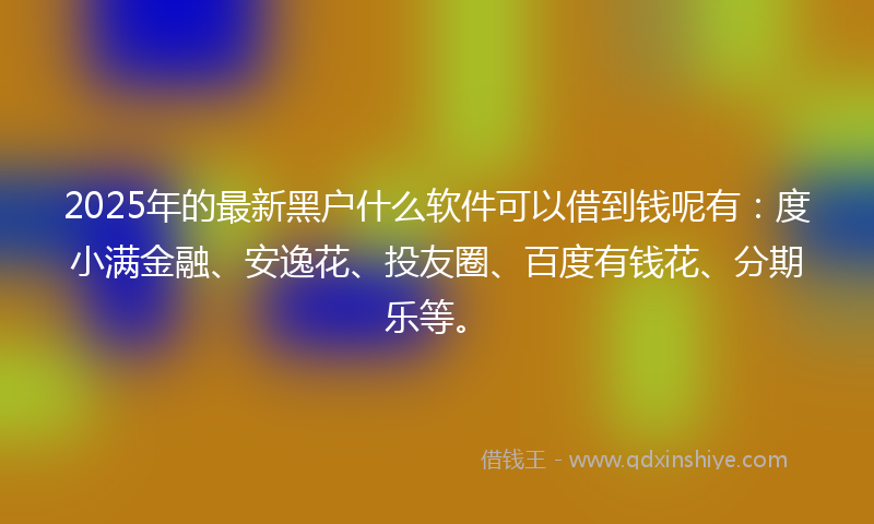 2025年的最新黑户什么软件可以借到钱呢有：度小满金融、安逸花、投友圈、百度有钱花、分期乐等。