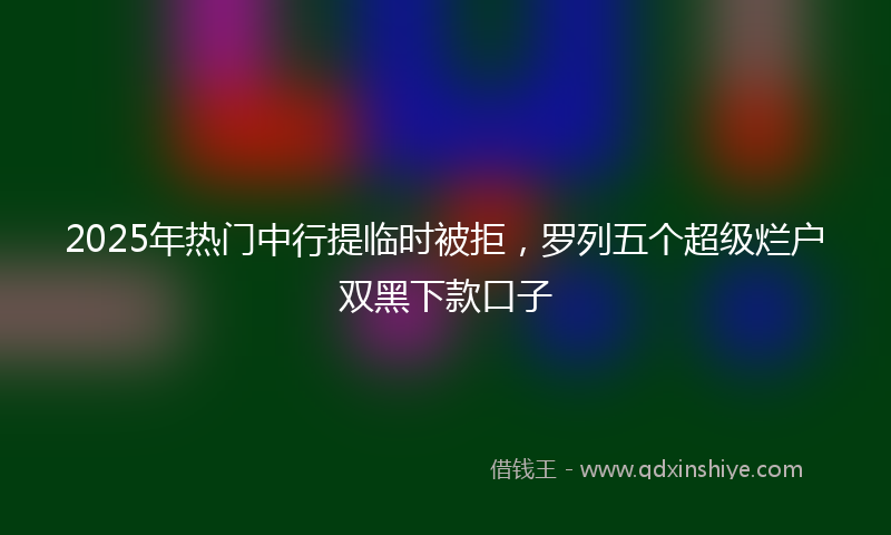 2025年热门中行提临时被拒，罗列五个超级烂户双黑下款口子