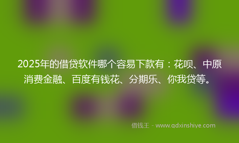 2025年的借贷软件哪个容易下款有：花呗、中原消费金融、百度有钱花、分期乐、你我贷等。