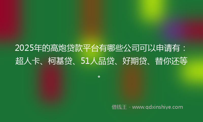 2025年的高炮贷款平台有哪些公司可以申请有：超人卡、柯基贷、51人品贷、好期贷、替你还等。