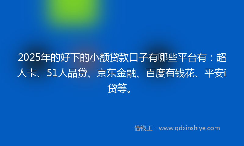 2025年的好下的小额贷款口子有哪些平台有：超人卡、51人品贷、京东金融、百度有钱花、平安i贷等。