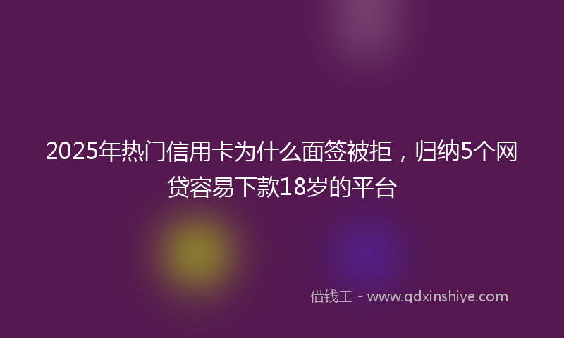 2025年热门信用卡为什么面签被拒，归纳5个网贷容易下款18岁的平台