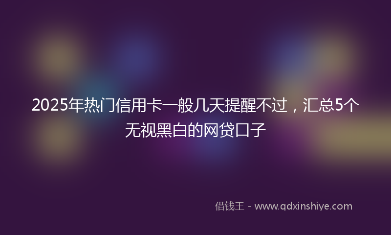 2025年热门信用卡一般几天提醒不过，汇总5个无视黑白的网贷口子