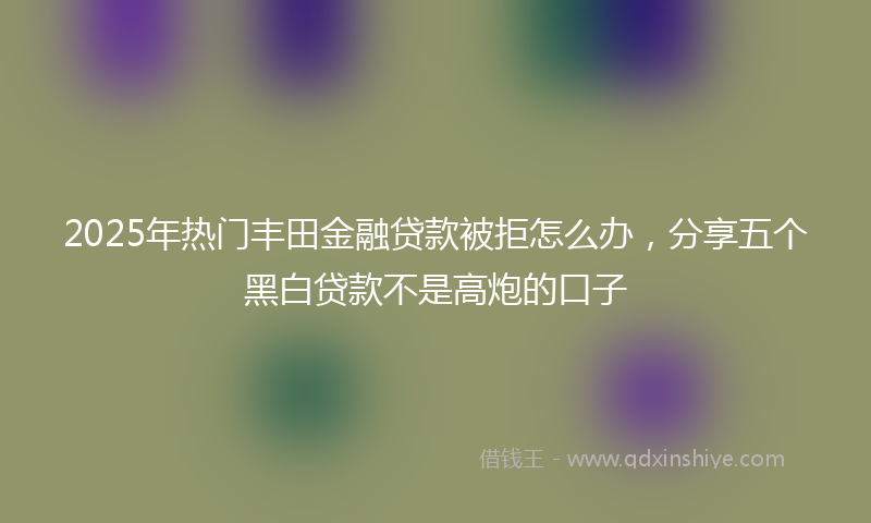 2025年热门丰田金融贷款被拒怎么办，分享五个黑白贷款不是高炮的口子