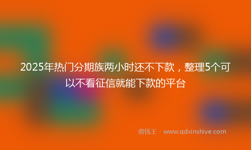 2025年热门分期族两小时还不下款，整理5个可以不看征信就能下款的平台