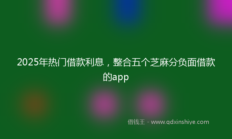 2025年热门借款利息，整合五个芝麻分负面借款的app