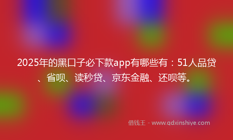 2025年的黑口子必下款app有哪些有：51人品贷、省呗、读秒贷、京东金融、还呗等。