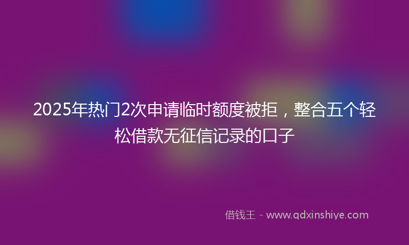2025年热门2次申请临时额度被拒，整合五个轻松借款无征信记录的口子