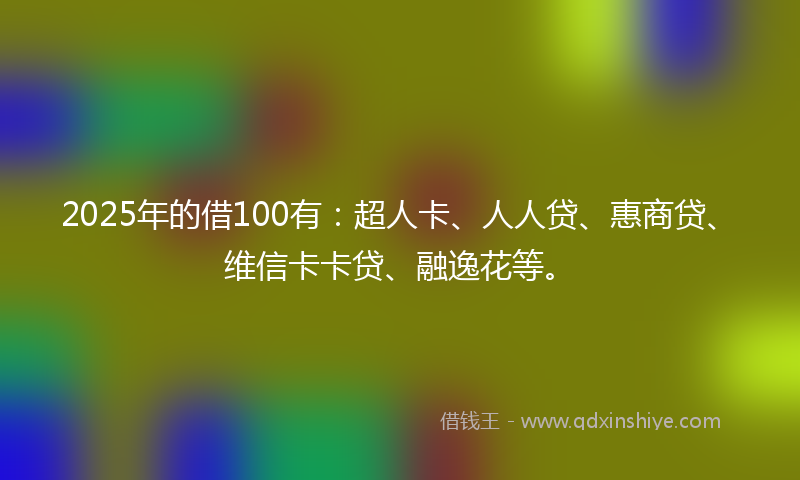 2025年的借100有：超人卡、人人贷、惠商贷、维信卡卡贷、融逸花等。