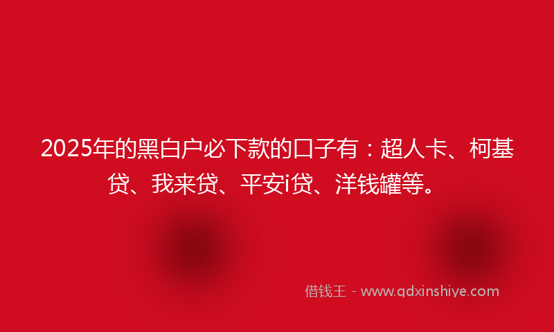 2025年的黑白户必下款的口子有：超人卡、柯基贷、我来贷、平安i贷、洋钱罐等。