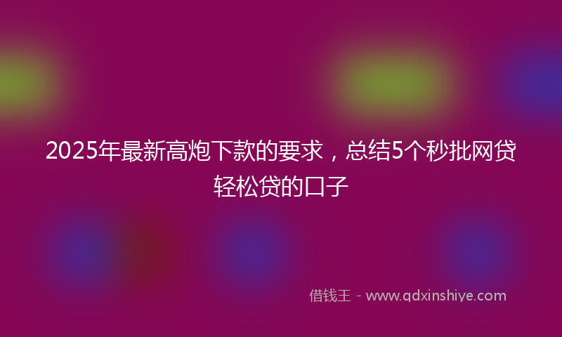 2025年最新高炮下款的要求，总结5个秒批网贷轻松贷的口子