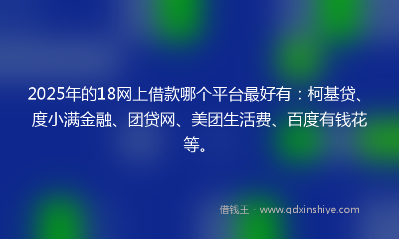 2025年的18网上借款哪个平台最好有：柯基贷、度小满金融、团贷网、美团生活费、百度有钱花等。