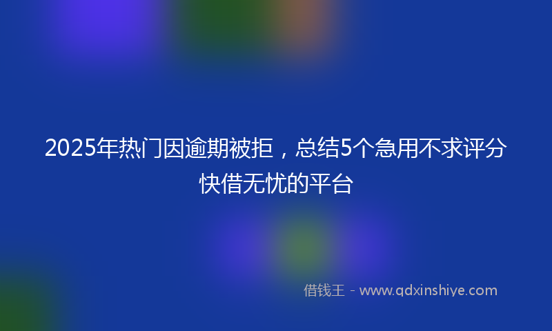 2025年热门因逾期被拒，总结5个急用不求评分快借无忧的平台