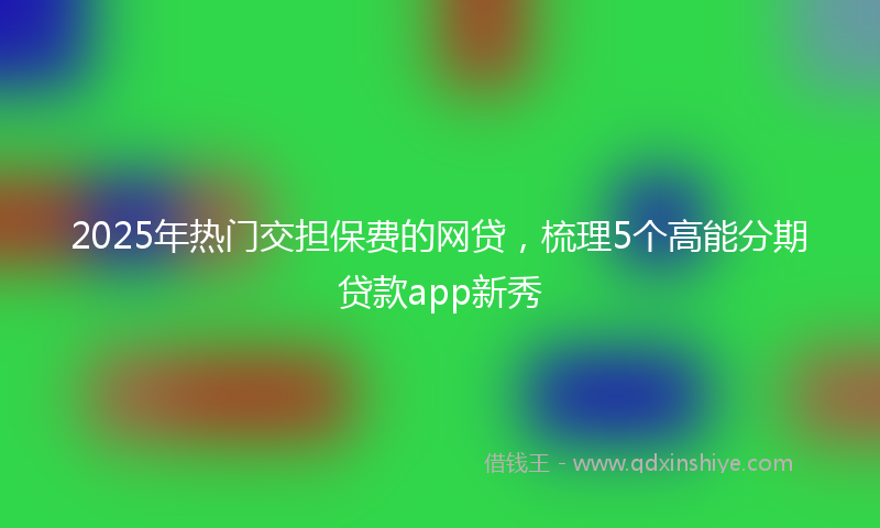 2025年热门交担保费的网贷，梳理5个高能分期贷款app新秀