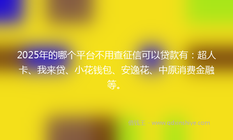 2025年的哪个平台不用查征信可以贷款有：超人卡、我来贷、小花钱包、安逸花、中原消费金融等。