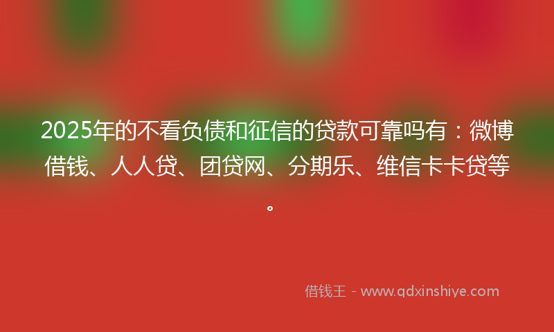 2025年的不看负债和征信的贷款可靠吗有：微博借钱、人人贷、团贷网、分期乐、维信卡卡贷等。